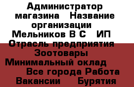 Администратор магазина › Название организации ­ Мельников В.С., ИП › Отрасль предприятия ­ Зоотовары › Минимальный оклад ­ 30 000 - Все города Работа » Вакансии   . Бурятия респ.